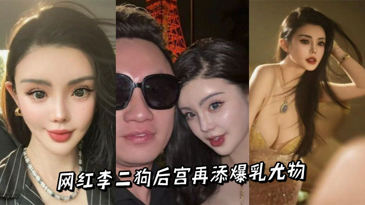 网红李二狗后宫再添爆乳尤物