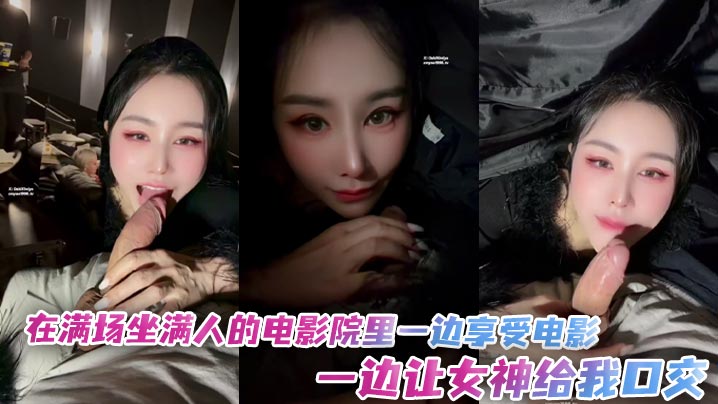 「汐梦瑶」在满场坐满人的电影院里一边享受电影一边让女神给我口交