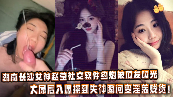 湖南长沙女神赵莹社交软件约炮被瓜友曝光，大屌后入爆操到失神瞬间变淫荡贱货！
